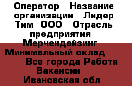 Оператор › Название организации ­ Лидер Тим, ООО › Отрасль предприятия ­ Мерчендайзинг › Минимальный оклад ­ 26 000 - Все города Работа » Вакансии   . Ивановская обл.